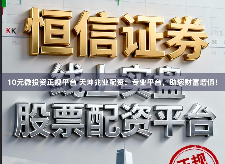 10元微投资正规平台 天坤兆业配资：专业平台，助您财富增值！