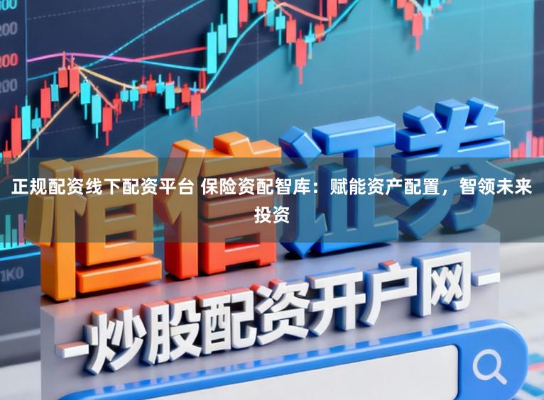 正规配资线下配资平台 保险资配智库：赋能资产配置，智领未来投资