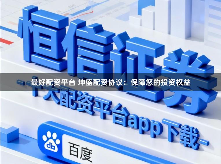 最好配资平台 坤盛配资协议：保障您的投资权益