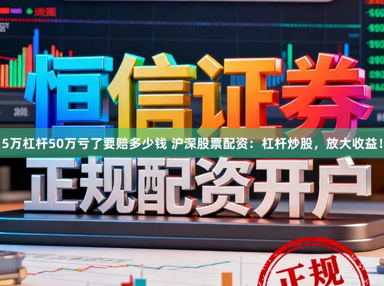 5万杠杆50万亏了要赔多少钱 沪深股票配资：杠杆炒股，放大收益！