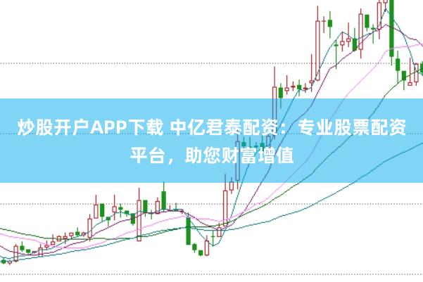 炒股开户APP下载 中亿君泰配资:专业股票配资平台,助您财富增值