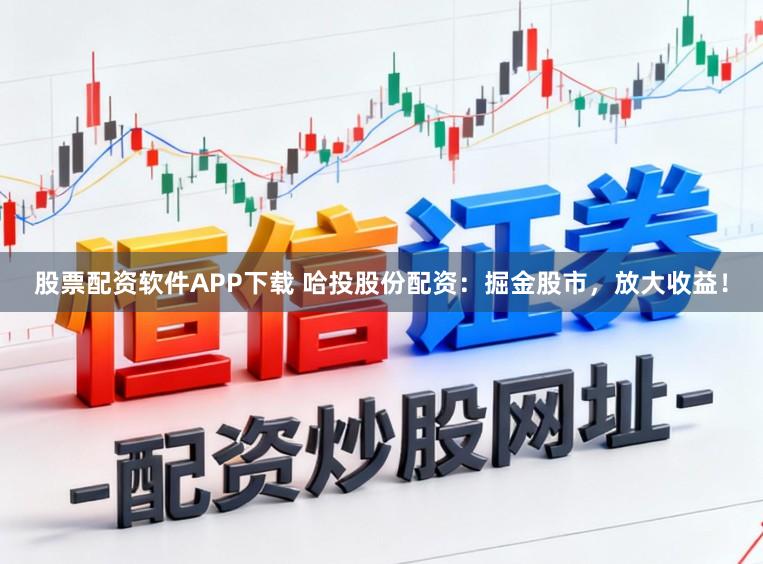 股票配资软件APP下载 哈投股份配资：掘金股市，放大收益！