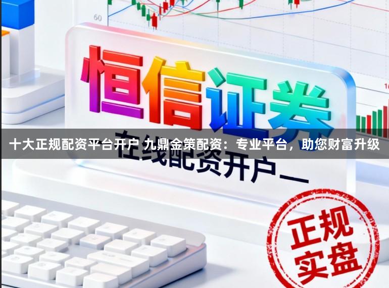 十大正规配资平台开户 九鼎金策配资：专业平台，助您财富升级