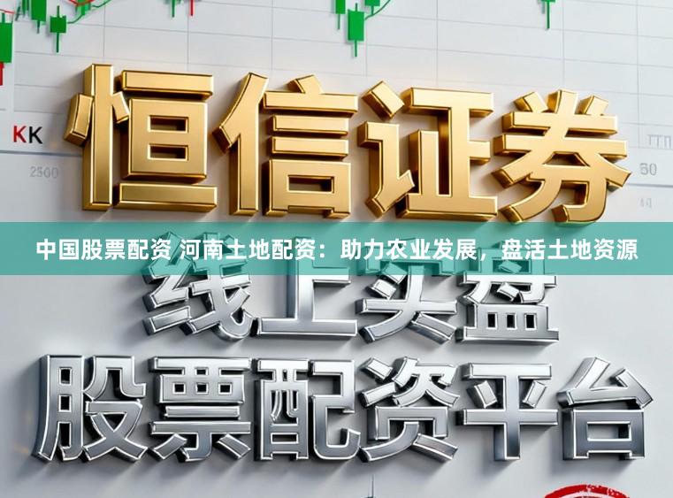 中国股票配资 河南土地配资:助力农业发展,盘活土地资源