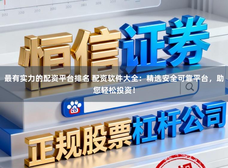 最有实力的配资平台排名 配资软件大全：精选安全可靠平台，助您轻松投资！