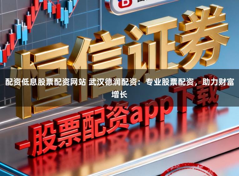 配资低息股票配资网站 武汉德润配资：专业股票配资，助力财富增长