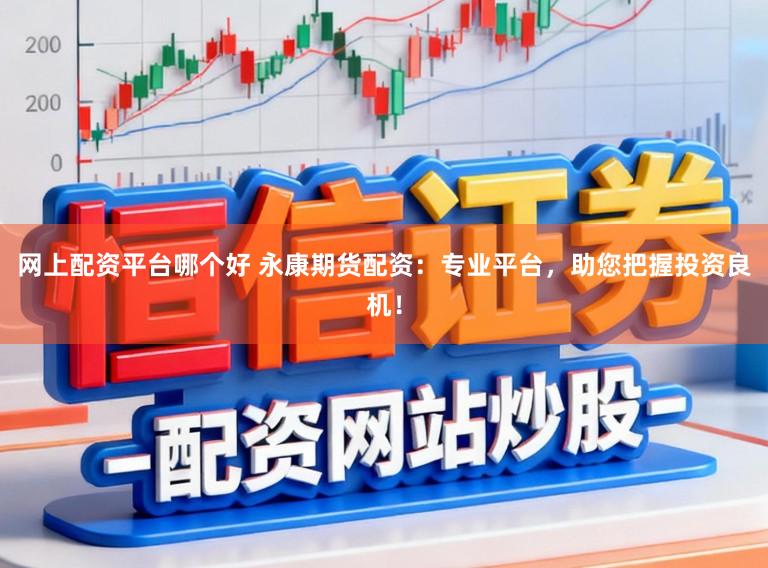 网上配资平台哪个好 永康期货配资：专业平台，助您把握投资良机！